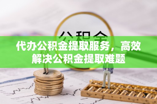 延津代办公积金提取服务，高效解决公积金提取难题