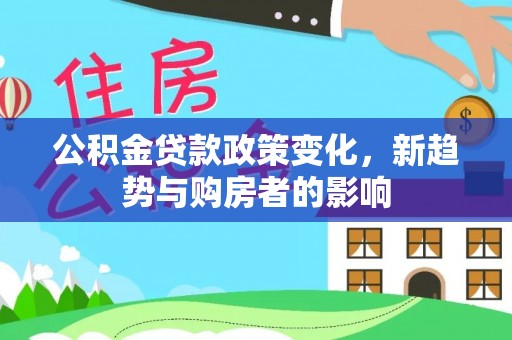 延津公积金贷款政策变化，新趋势与购房者的影响