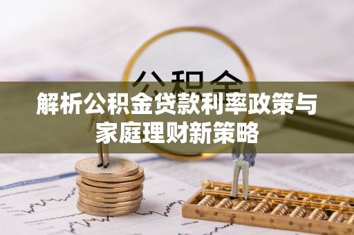 延津解析公积金贷款利率政策与家庭理财新策略