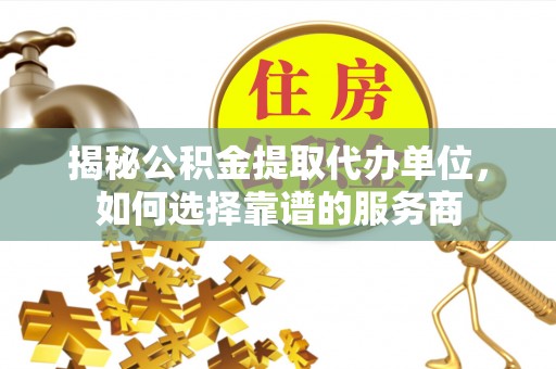 延津揭秘公积金提取代办单位，如何选择靠谱的服务商