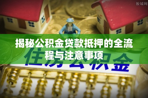 延津揭秘公积金贷款抵押的全流程与注意事项