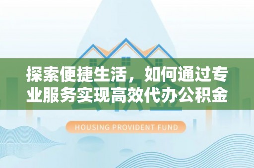 延津探索便捷生活，如何通过专业服务实现高效代办公积金提取