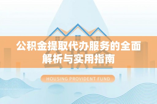 延津公积金提取代办服务的全面解析与实用指南