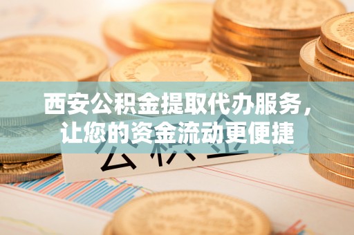 延津西安公积金提取代办服务，让您的资金流动更便捷