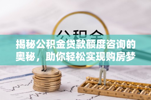 延津揭秘公积金贷款额度咨询的奥秘，助你轻松实现购房梦想