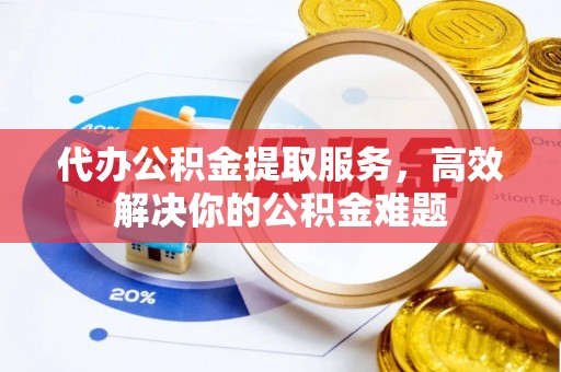 延津代办公积金提取服务，高效解决你的公积金难题