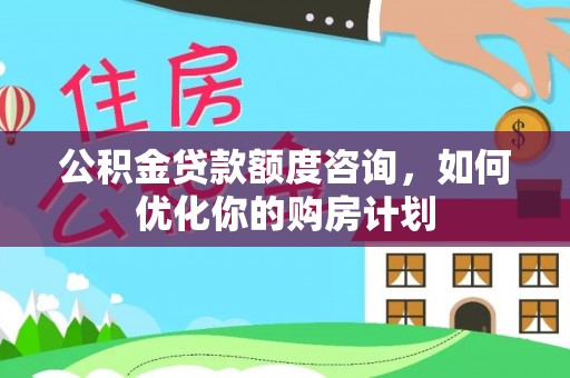 延津公积金贷款额度咨询，如何优化你的购房计划
