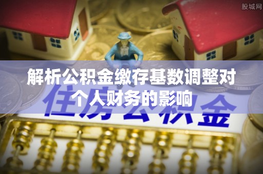 延津解析公积金缴存基数调整对个人财务的影响
