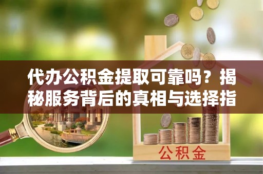 延津代办公积金提取可靠吗？揭秘服务背后的真相与选择指南