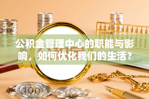 延津公积金管理中心的职能与影响，如何优化我们的生活？