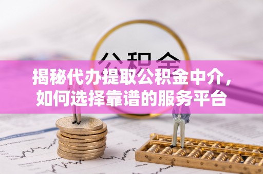 延津揭秘代办提取公积金中介，如何选择靠谱的服务平台