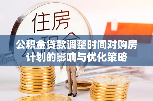 延津公积金贷款调整时间对购房计划的影响与优化策略