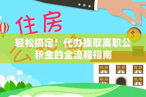 延津轻松搞定！代办提取离职公积金的全流程指南