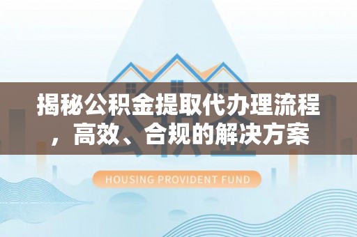 延津揭秘公积金提取代办理流程，高效、合规的解决方案