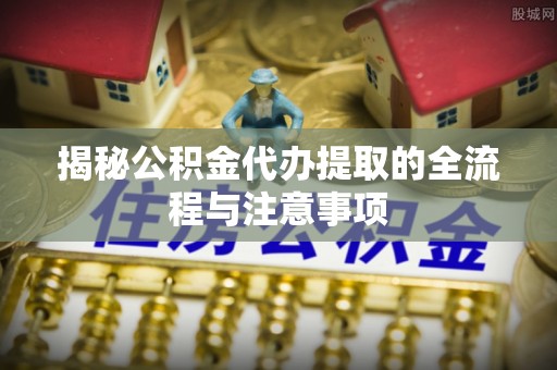 延津揭秘公积金代办提取的全流程与注意事项