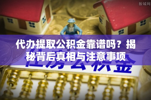 延津代办提取公积金靠谱吗？揭秘背后真相与注意事项