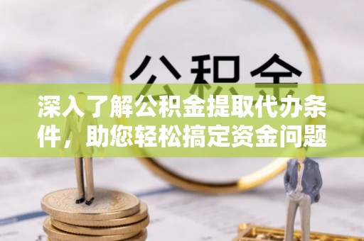 延津深入了解公积金提取代办条件，助您轻松搞定资金问题