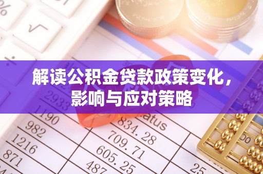 延津解读公积金贷款政策变化，影响与应对策略