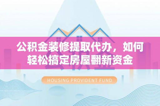 延津公积金装修提取代办，如何轻松搞定房屋翻新资金