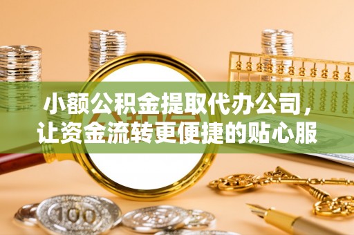 延津小额公积金提取代办公司，让资金流转更便捷的贴心服务