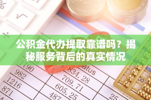 延津公积金代办提取靠谱吗？揭秘服务背后的真实情况