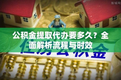 延津公积金提取代办要多久？全面解析流程与时效