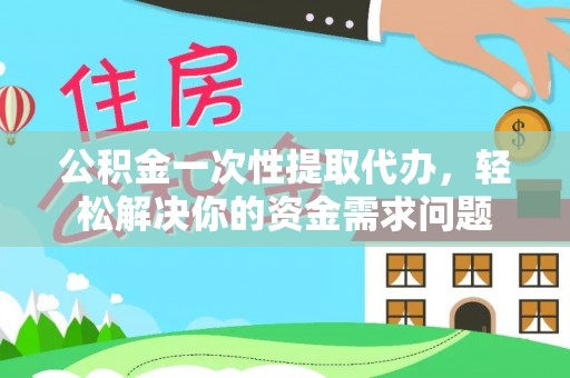 延津公积金一次性提取代办，轻松解决你的资金需求问题