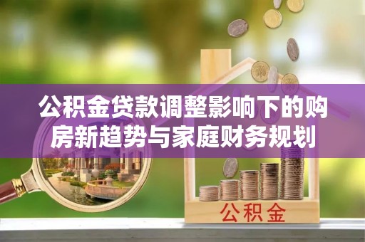 延津公积金贷款调整影响下的购房新趋势与家庭财务规划