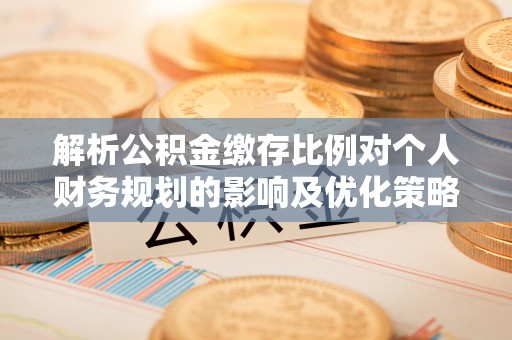 延津解析公积金缴存比例对个人财务规划的影响及优化策略