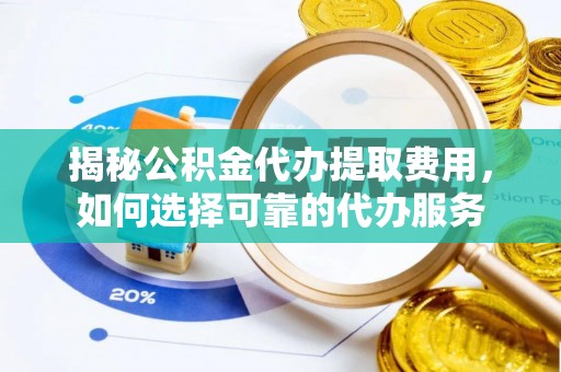 延津揭秘公积金代办提取费用，如何选择可靠的代办服务