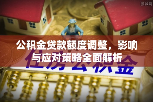 延津公积金贷款额度调整，影响与应对策略全面解析
