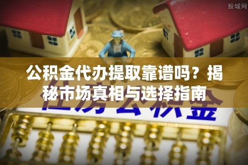 延津公积金代办提取靠谱吗？揭秘市场真相与选择指南