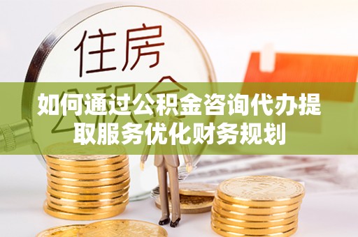 延津如何通过公积金咨询代办提取服务优化财务规划