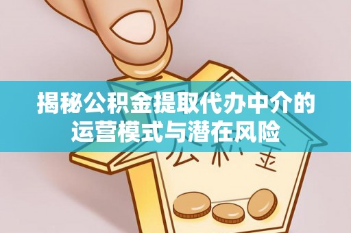 延津揭秘公积金提取代办中介的运营模式与潜在风险