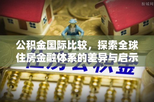 延津公积金国际比较，探索全球住房金融体系的差异与启示