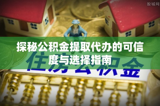 延津探秘公积金提取代办的可信度与选择指南