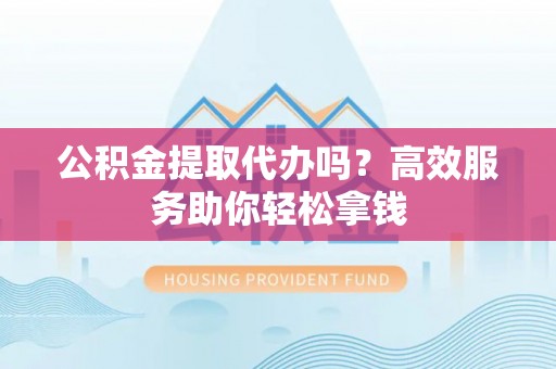 延津公积金提取代办吗？高效服务助你轻松拿钱