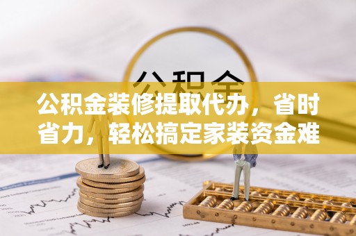 延津公积金装修提取代办，省时省力，轻松搞定家装资金难题