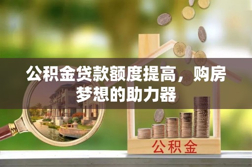 延津公积金贷款额度提高，购房梦想的助力器