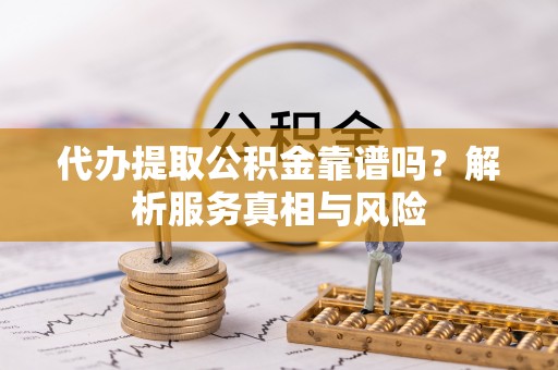 延津代办提取公积金靠谱吗？解析服务真相与风险