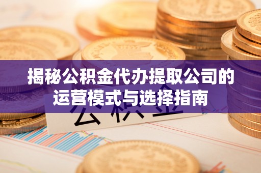 延津揭秘公积金代办提取公司的运营模式与选择指南