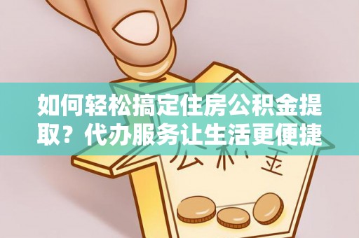 延津如何轻松搞定住房公积金提取？代办服务让生活更便捷