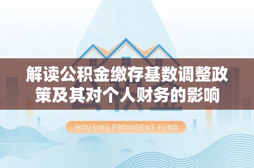 延津解读公积金缴存基数调整政策及其对个人财务的影响