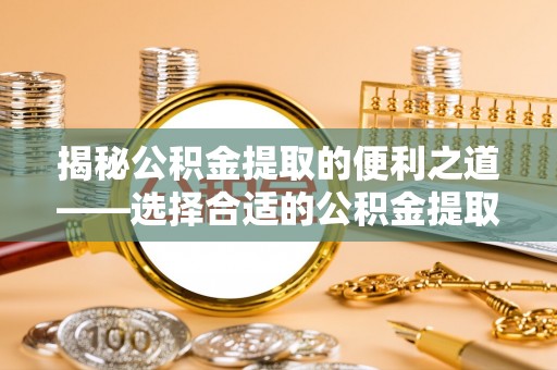 延津揭秘公积金提取的便利之道——选择合适的公积金提取代办公司是关键