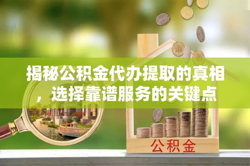 延津揭秘公积金代办提取的真相，选择靠谱服务的关键点