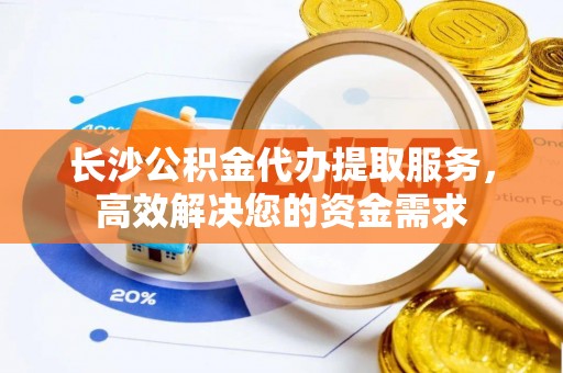 延津长沙公积金代办提取服务，高效解决您的资金需求