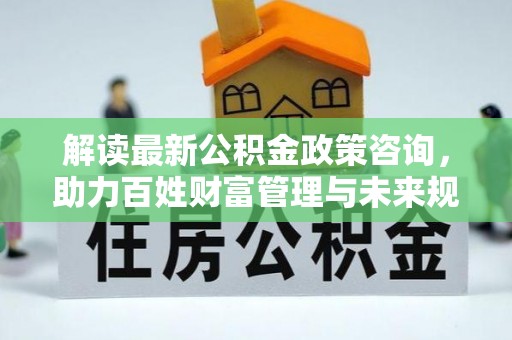 延津解读最新公积金政策咨询，助力百姓财富管理与未来规划