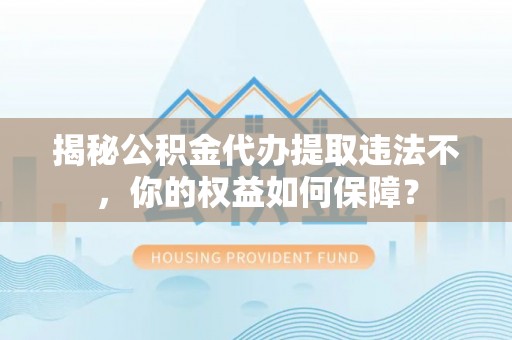 延津揭秘公积金代办提取违法不，你的权益如何保障？